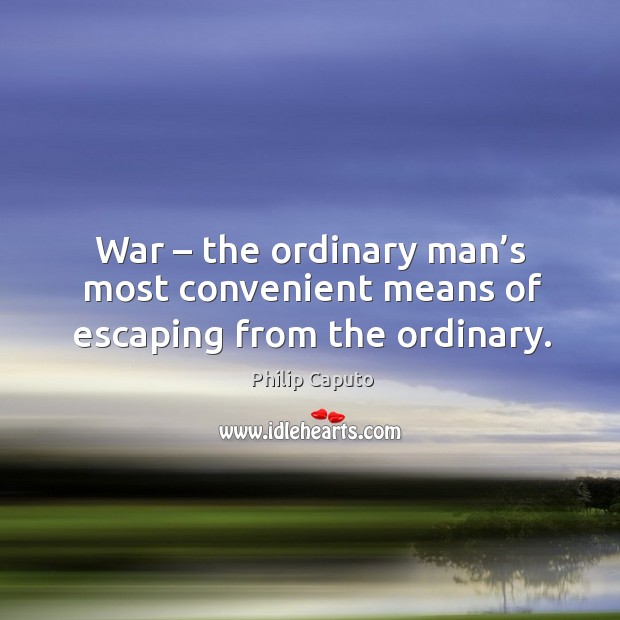 War – the ordinary man’s most convenient means of escaping from the ordinary. Philip Caputo Picture Quote
