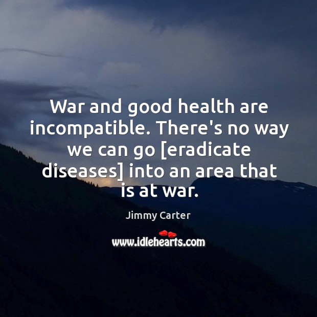 War and good health are incompatible. There’s no way we can go [ Jimmy Carter Picture Quote