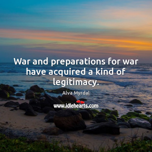 War and preparations for war have acquired a kind of legitimacy. Alva Myrdal Picture Quote