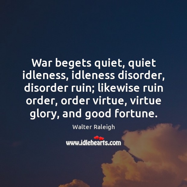War begets quiet, quiet idleness, idleness disorder, disorder ruin; likewise ruin order, Walter Raleigh Picture Quote