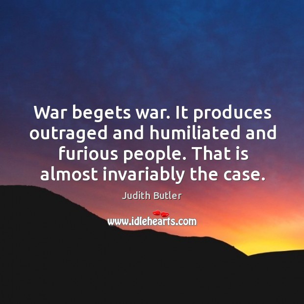 War begets war. It produces outraged and humiliated and furious people. That Judith Butler Picture Quote