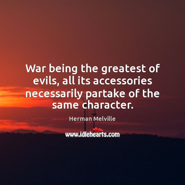 War being the greatest of evils, all its accessories necessarily partake of 