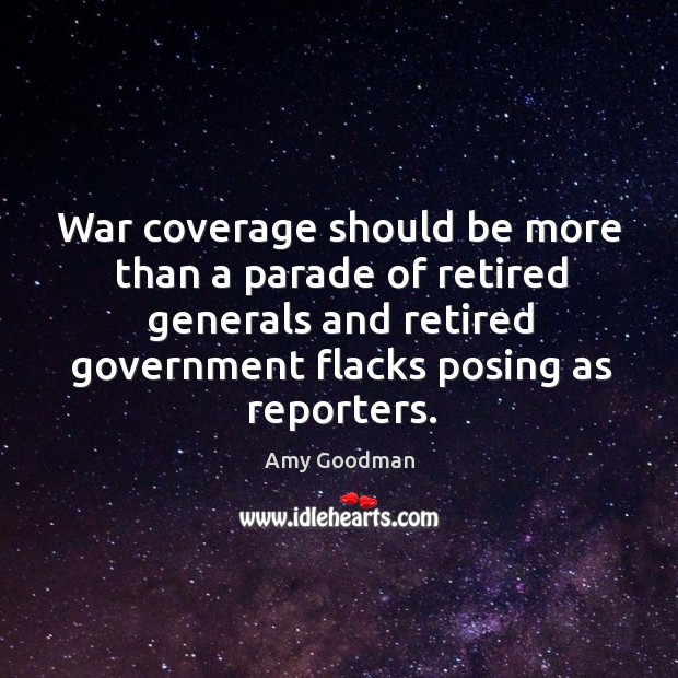 War coverage should be more than a parade of retired generals and retired government flacks posing as reporters. Amy Goodman Picture Quote