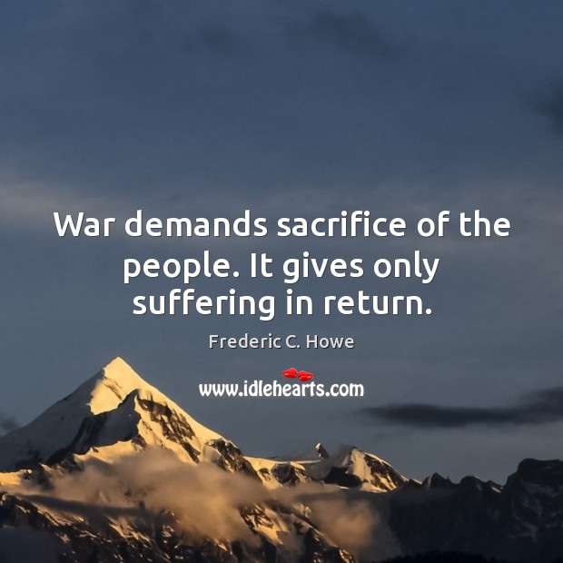 War demands sacrifice of the people. It gives only suffering in return. Frederic C. Howe Picture Quote