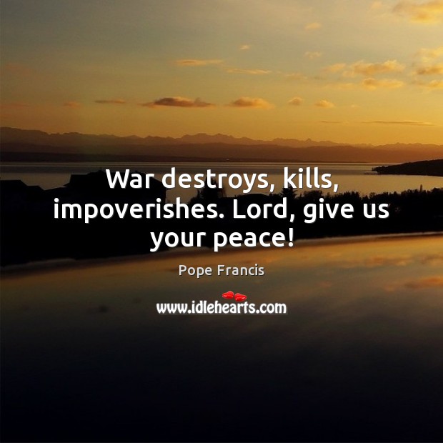 War destroys, kills, impoverishes. Lord, give us your peace! Pope Francis Picture Quote