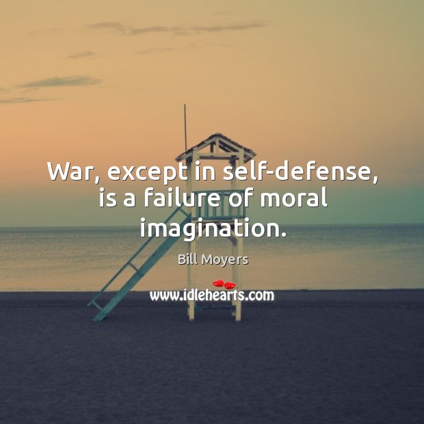 War, except in self-defense, is a failure of moral imagination. Bill Moyers Picture Quote