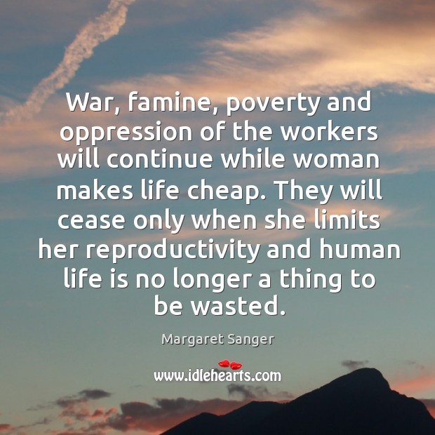 War, famine, poverty and oppression of the workers will continue while woman makes life cheap. Margaret Sanger Picture Quote
