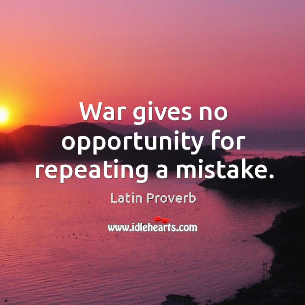 War gives no opportunity for repeating a mistake. Image
