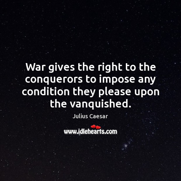 War gives the right to the conquerors to impose any condition they Image