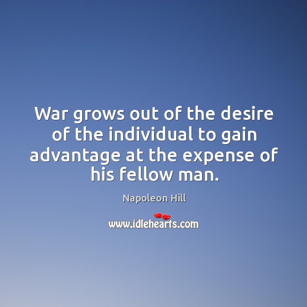 War grows out of the desire of the individual to gain advantage at the expense of his fellow man. Napoleon Hill Picture Quote