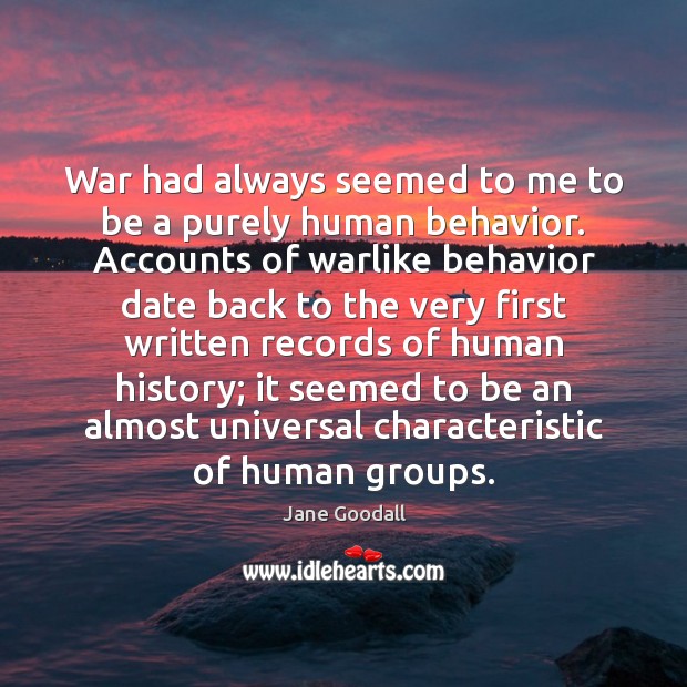 War had always seemed to me to be a purely human behavior. Jane Goodall Picture Quote