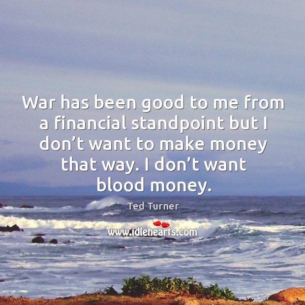 War has been good to me from a financial standpoint but I don’t want to make money that way. I don’t want blood money. Ted Turner Picture Quote