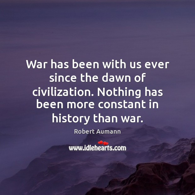 War has been with us ever since the dawn of civilization. Nothing 
