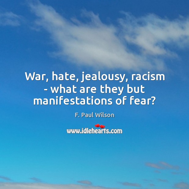 War, hate, jealousy, racism – what are they but manifestations of fear? F. Paul Wilson Picture Quote