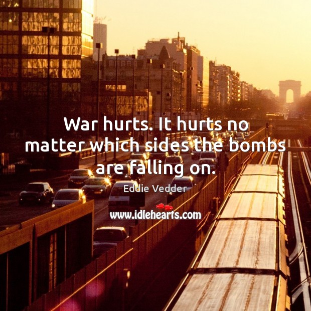 War hurts. It hurts no matter which sides the bombs are falling on. Eddie Vedder Picture Quote