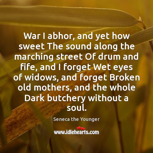 War I abhor, and yet how sweet The sound along the marching Seneca the Younger Picture Quote