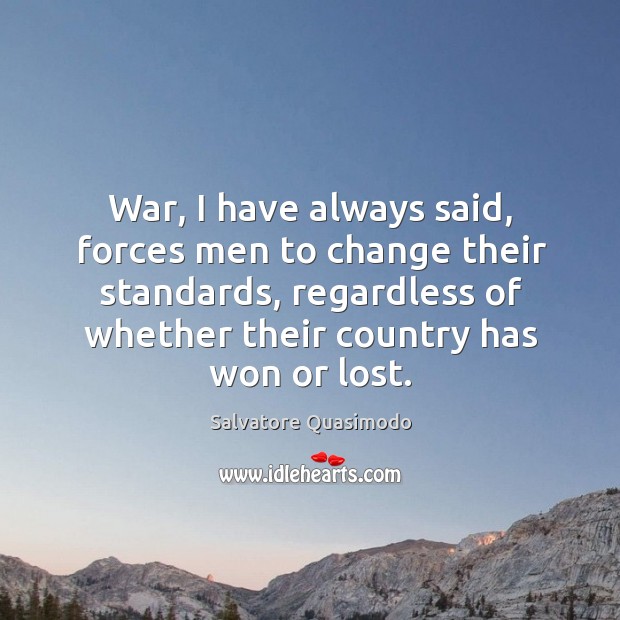 War, I have always said, forces men to change their standards, regardless of whether their country has won or lost. Salvatore Quasimodo Picture Quote