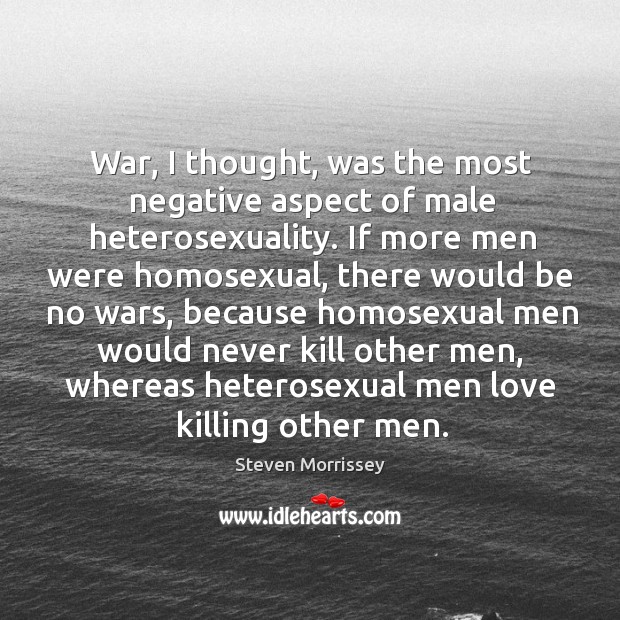 War, I thought, was the most negative aspect of male heterosexuality. If Steven Morrissey Picture Quote