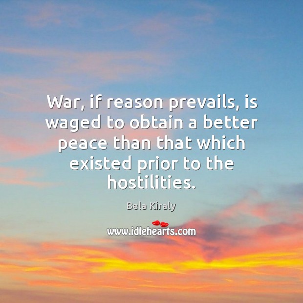 War, if reason prevails, is waged to obtain a better peace than Bela Kiraly Picture Quote