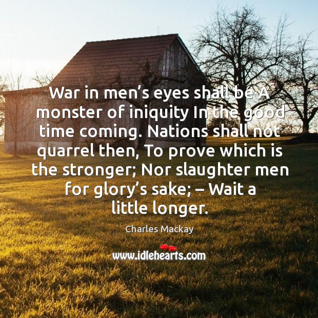 War in men’s eyes shall be a monster of iniquity in the good time coming. Charles Mackay Picture Quote
