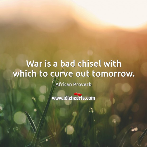 War is a bad chisel with which to curve out tomorrow. 