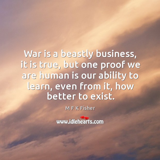War is a beastly business, it is true, but one proof we are human is our ability to learn M F K Fisher Picture Quote
