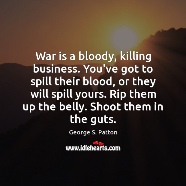 War is a bloody, killing business. You’ve got to spill their blood, George S. Patton Picture Quote