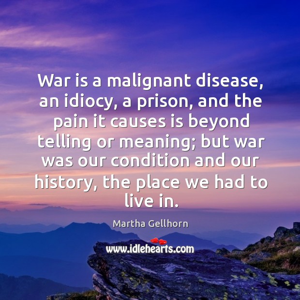 War is a malignant disease, an idiocy, a prison, and the pain it causes is beyond telling or meaning; War Quotes Image