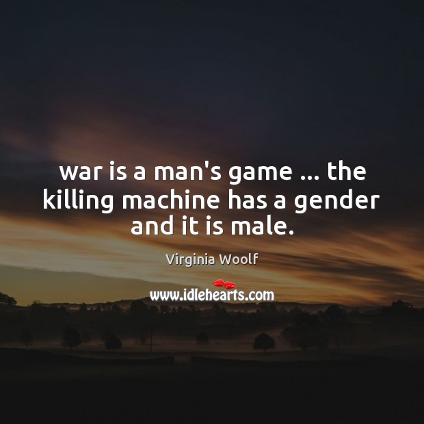 War is a man’s game … the killing machine has a gender and it is male. Image