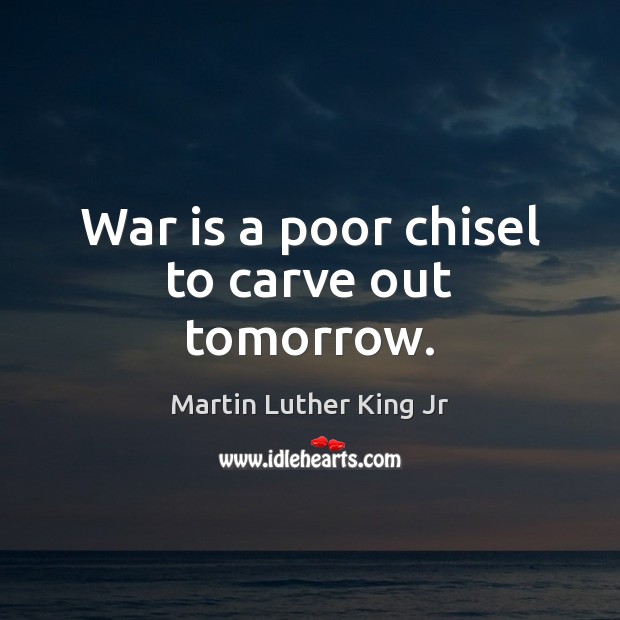 War is a poor chisel to carve out tomorrow. 