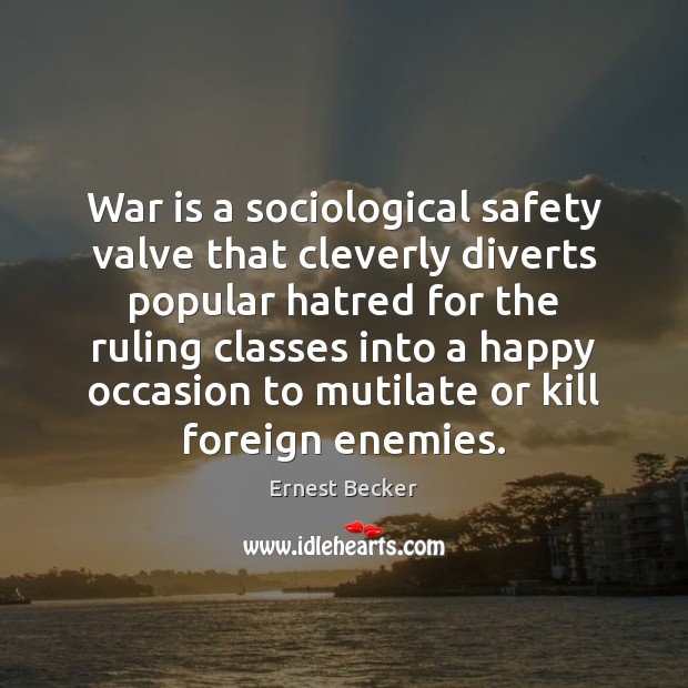 War is a sociological safety valve that cleverly diverts popular hatred for Ernest Becker Picture Quote