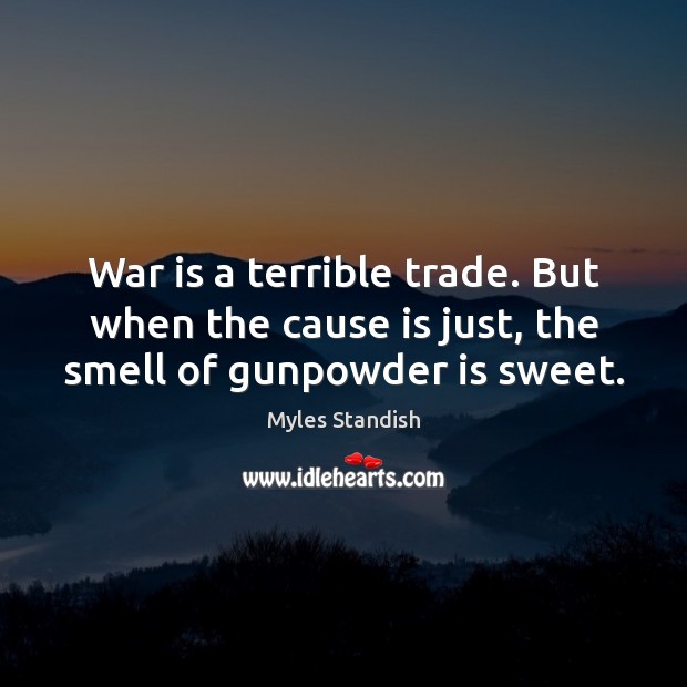 War is a terrible trade. But when the cause is just, the smell of gunpowder is sweet. Image