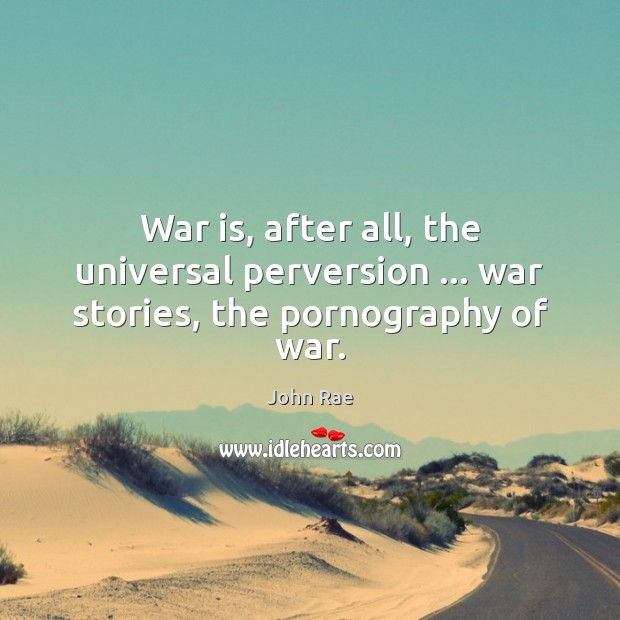 War is, after all, the universal perversion … war stories, the pornography of war. John Rae Picture Quote