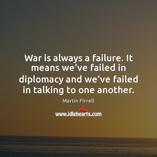 War is always a failure. It means we’ve failed in diplomacy and Martin Firrell Picture Quote