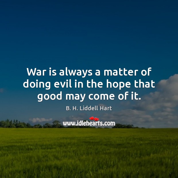 War is always a matter of doing evil in the hope that good may come of it. B. H. Liddell Hart Picture Quote