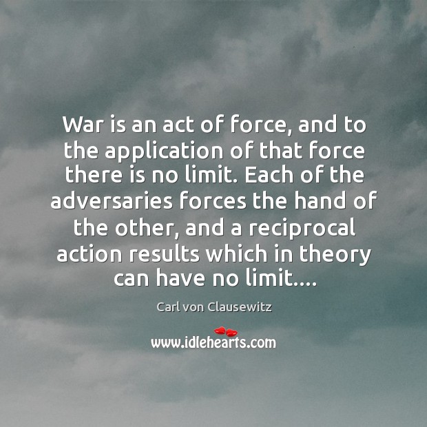 War is an act of force, and to the application of that Carl von Clausewitz Picture Quote