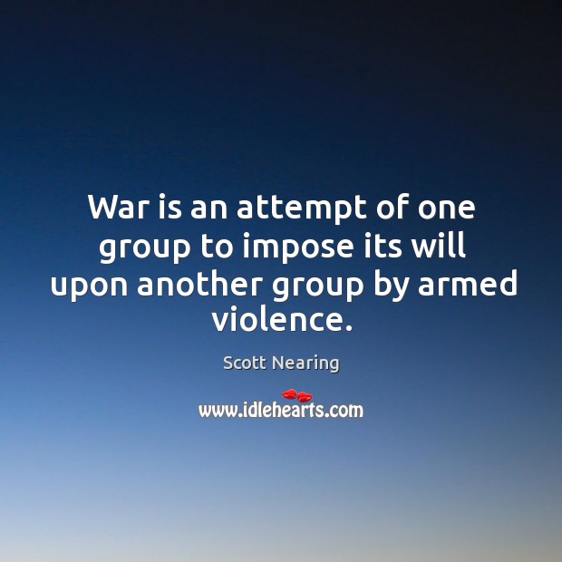 War is an attempt of one group to impose its will upon another group by armed violence. War Quotes Image