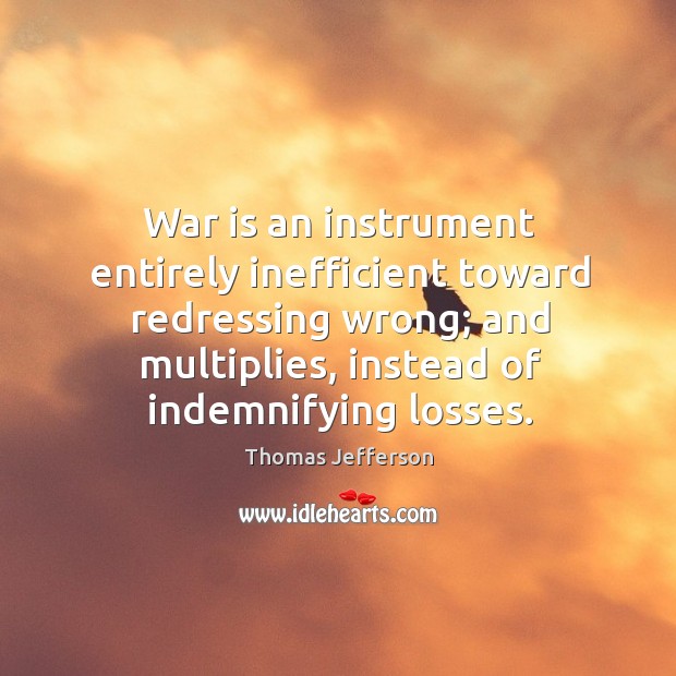 War is an instrument entirely inefficient toward redressing wrong; and multiplies, instead of indemnifying losses. Image