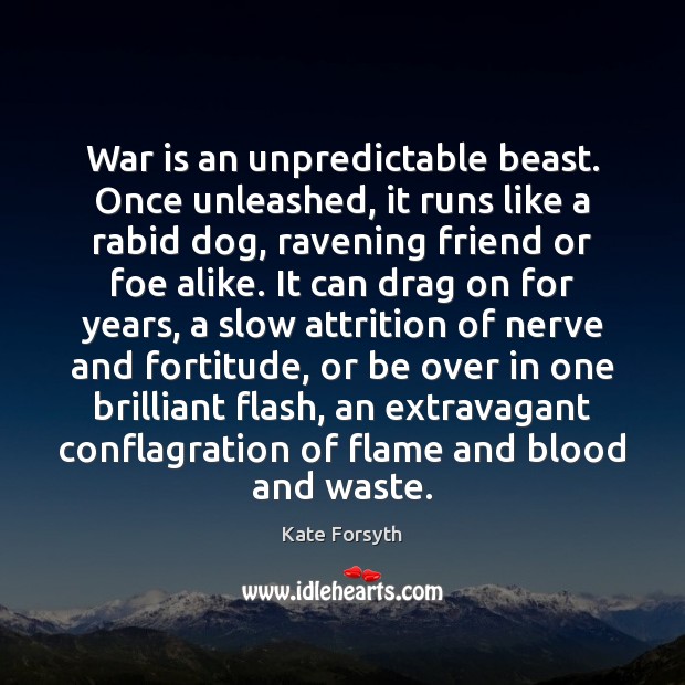 War is an unpredictable beast. Once unleashed, it runs like a rabid Kate Forsyth Picture Quote