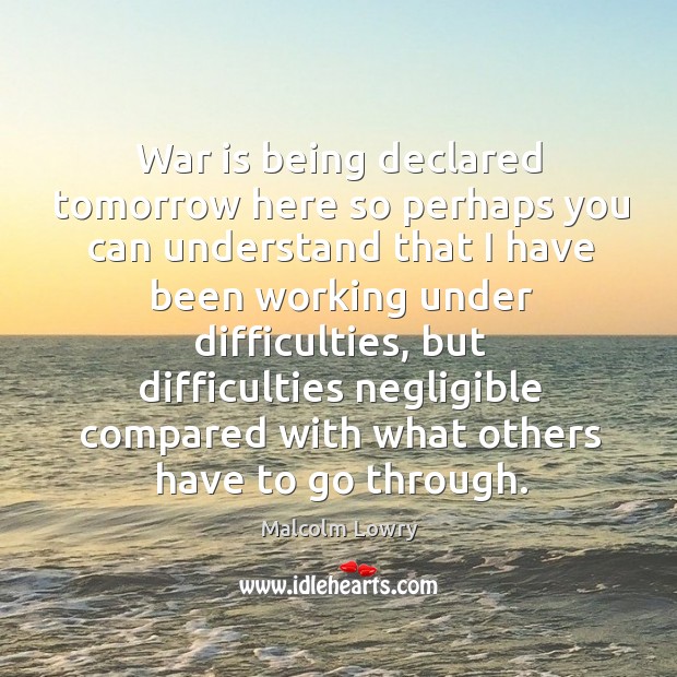 War is being declared tomorrow here so perhaps you can understand that I have been working under difficulties War Quotes Image