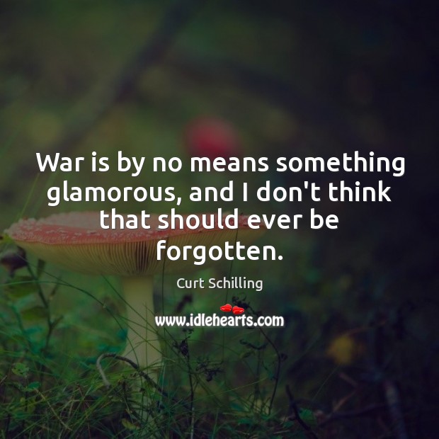 War is by no means something glamorous, and I don’t think that should ever be forgotten. Curt Schilling Picture Quote