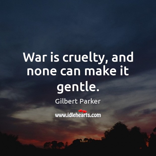 War is cruelty, and none can make it gentle. Gilbert Parker Picture Quote