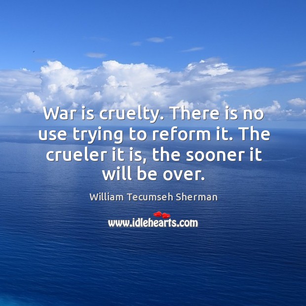 War is cruelty. There is no use trying to reform it. The crueler it is, the sooner it will be over. War Quotes Image
