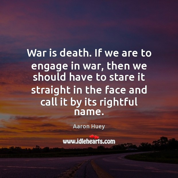 War is death. If we are to engage in war, then we Aaron Huey Picture Quote