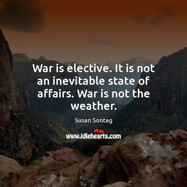 War is elective. It is not an inevitable state of affairs. War is not the weather. War Quotes Image
