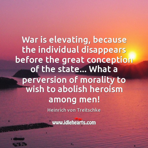 War is elevating, because the individual disappears before the great conception of Heinrich von Treitschke Picture Quote