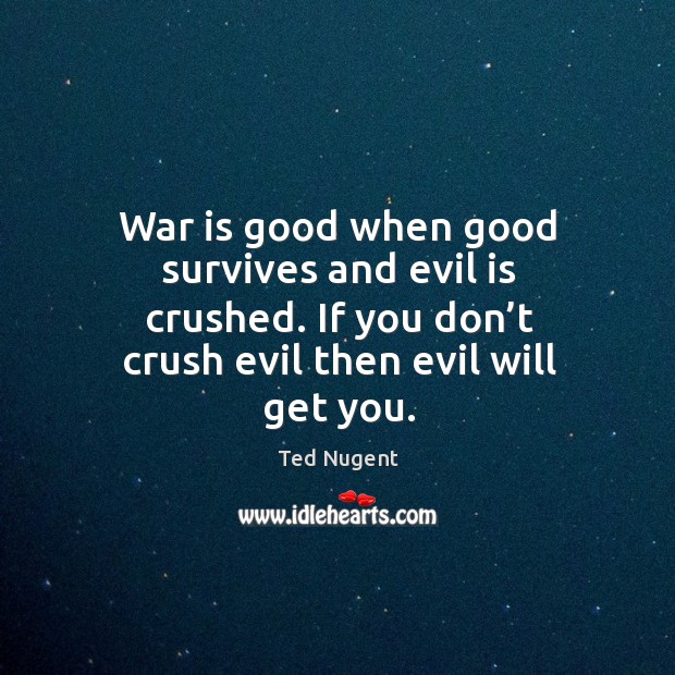 War is good when good survives and evil is crushed. If you don’t crush evil then evil will get you. Image