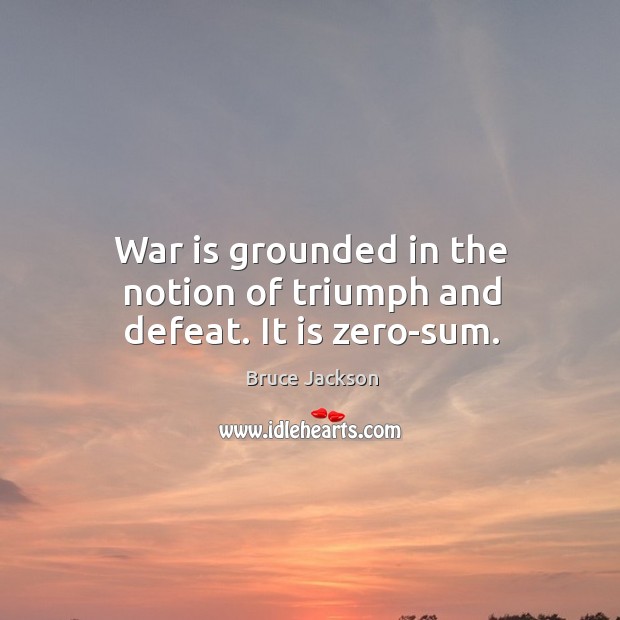 War is grounded in the notion of triumph and defeat. It is zero-sum. Bruce Jackson Picture Quote