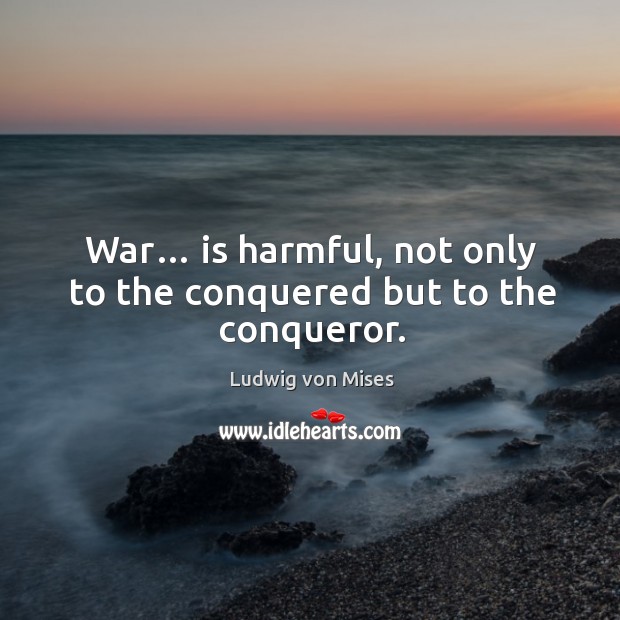 War… is harmful, not only to the conquered but to the conqueror. Ludwig von Mises Picture Quote