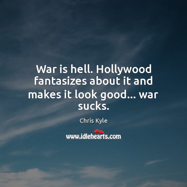 War is hell. Hollywood fantasizes about it and makes it look good… war sucks. Chris Kyle Picture Quote